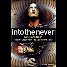 Into The Never : Nine Inch Nails And The Creation Of The Downward Spiral