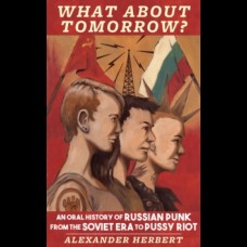 What About Tomorrow? : An Oral History of Russian Punk from the Soviet Era to Pussy Riot